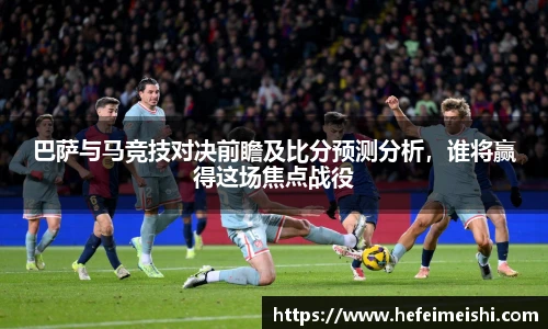巴萨与马竞技对决前瞻及比分预测分析，谁将赢得这场焦点战役