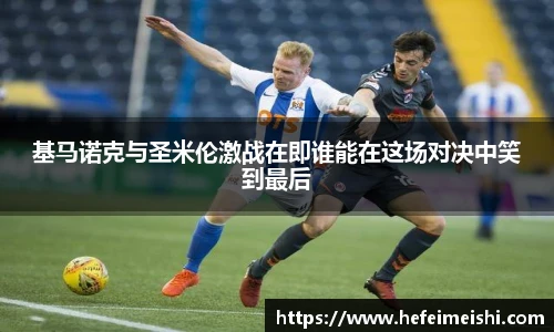 基马诺克与圣米伦激战在即谁能在这场对决中笑到最后